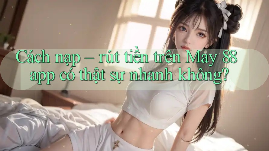Cách nạp – rút tiền trên May 88 app có thật sự nhanh không?