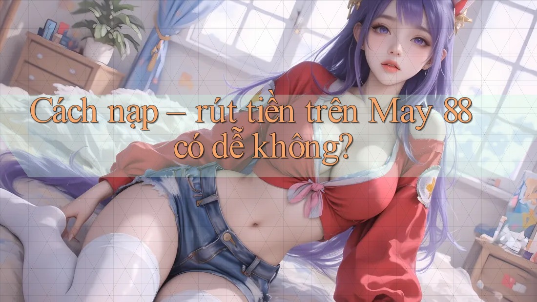 Cách nạp – rút tiền trên May 88 có dễ không?