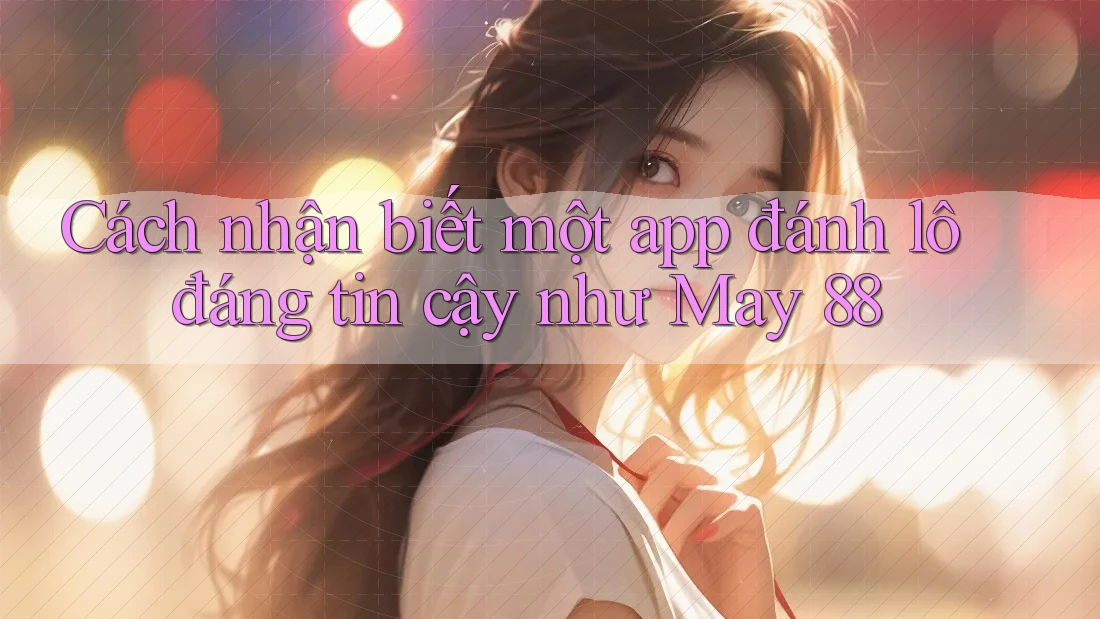 Cách nhận biết một app đánh lô đáng tin cậy như May 88