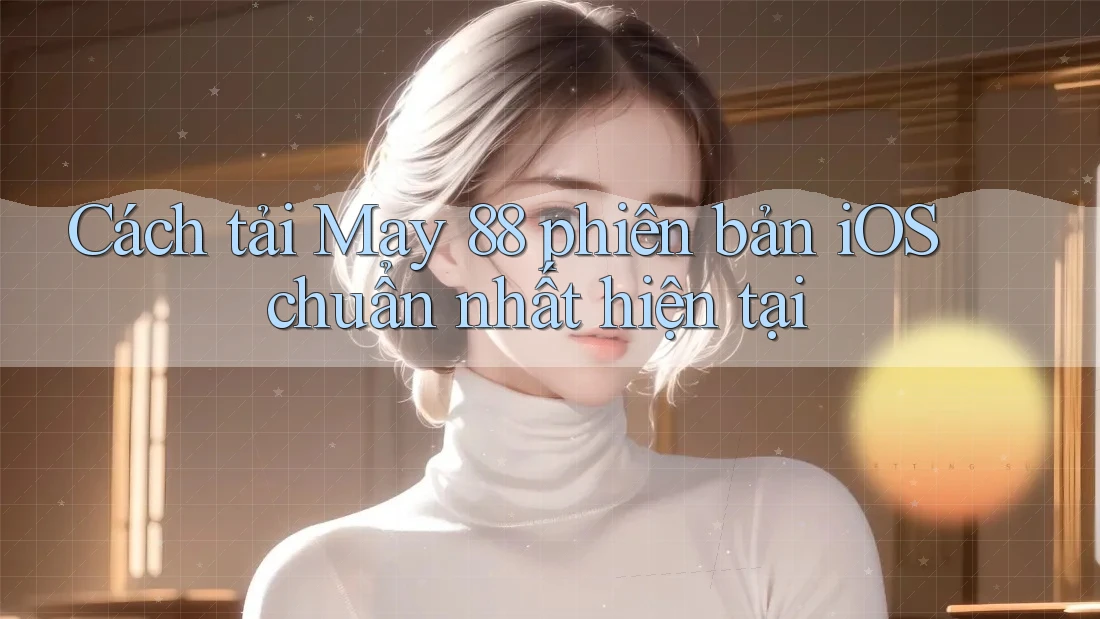 Cách tải May 88 phiên bản iOS chuẩn nhất hiện tại