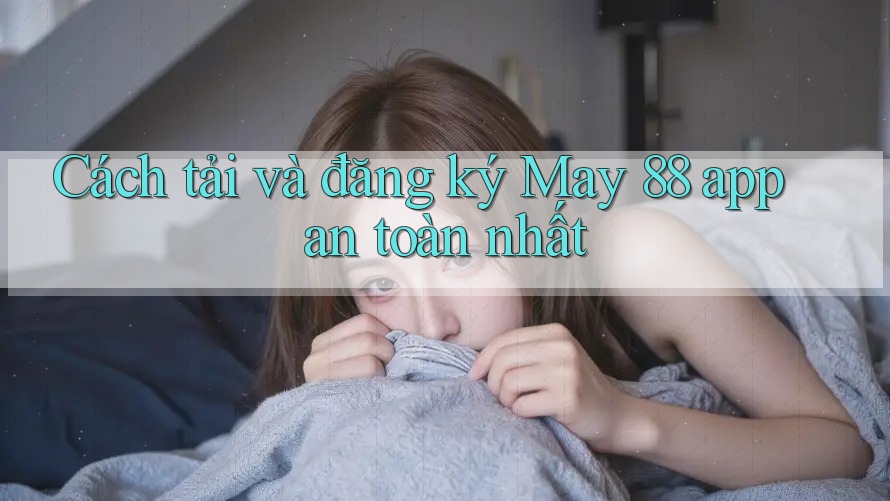 Cách tải và đăng ký May 88 app an toàn nhất