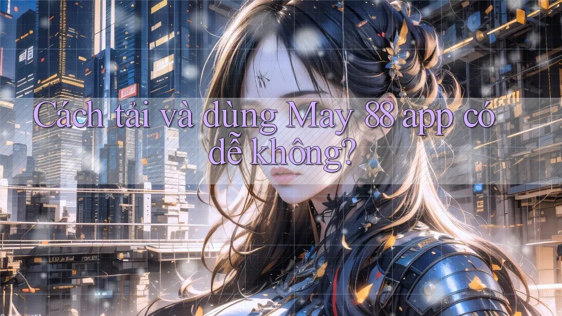 Cách tải và dùng May 88 app có dễ không?