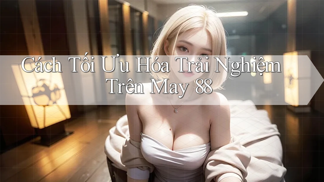 Cách Tối Ưu Hóa Trải Nghiệm Trên May 88