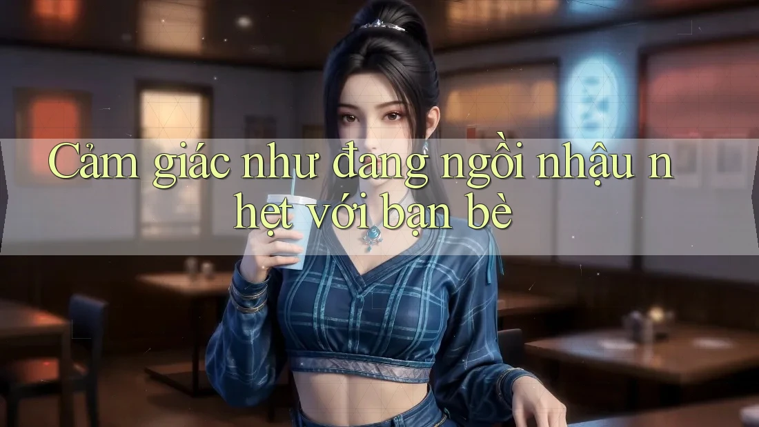 Cảm giác như đang ngồi nhậu nhẹt với bạn bè