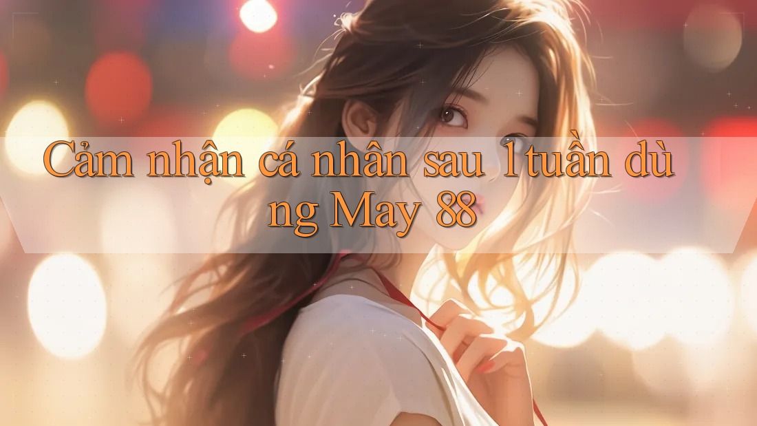 Cảm nhận cá nhân sau 1 tuần dùng May 88