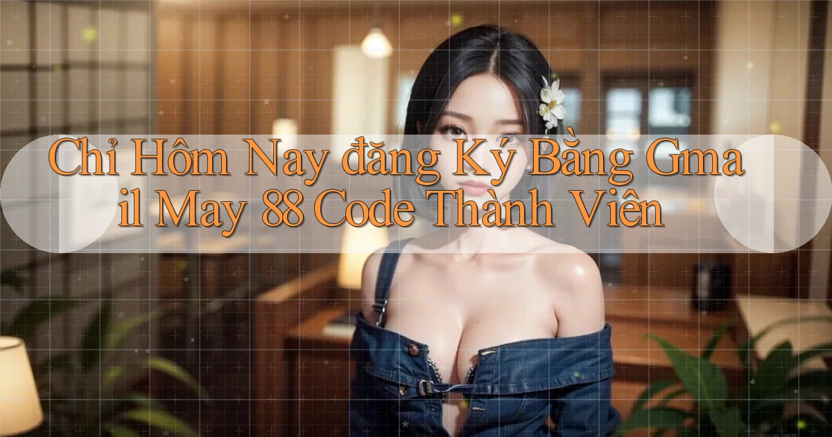 chỉ hôm nay đăng ký bằng gmail may 88 code thành viên