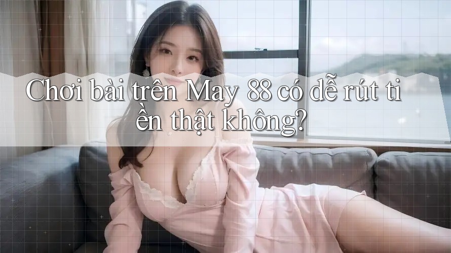 Chơi bài trên May 88 có dễ rút tiền thật không?