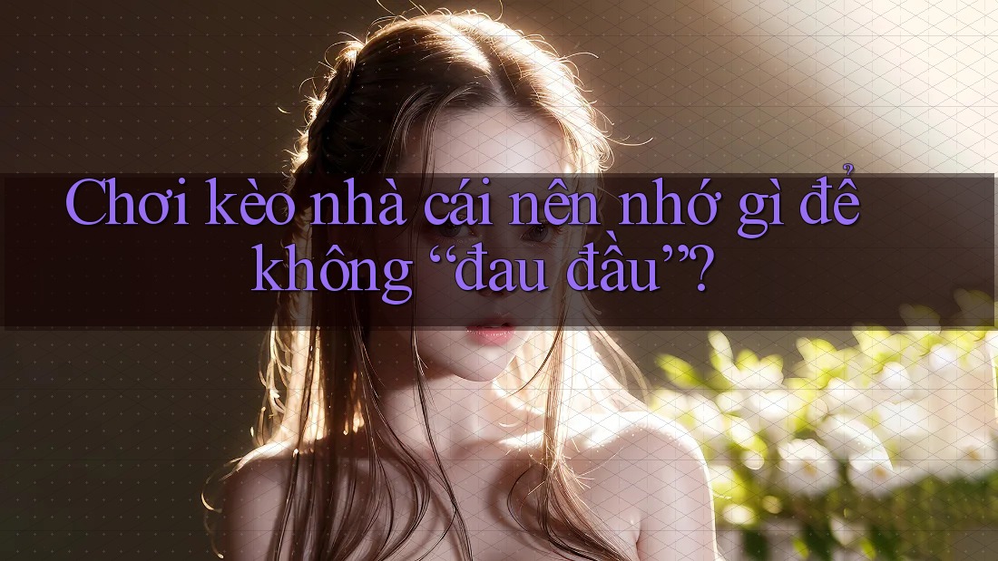 Chơi kèo nhà cái nên nhớ gì để không “đau đầu”?