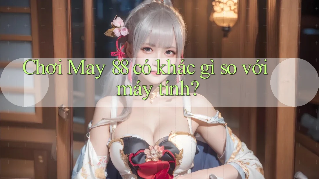 Chơi May 88 có khác gì so với máy tính?