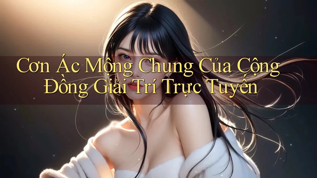 Cơn Ác Mộng Chung Của Cộng Đồng Giải Trí Trực Tuyến