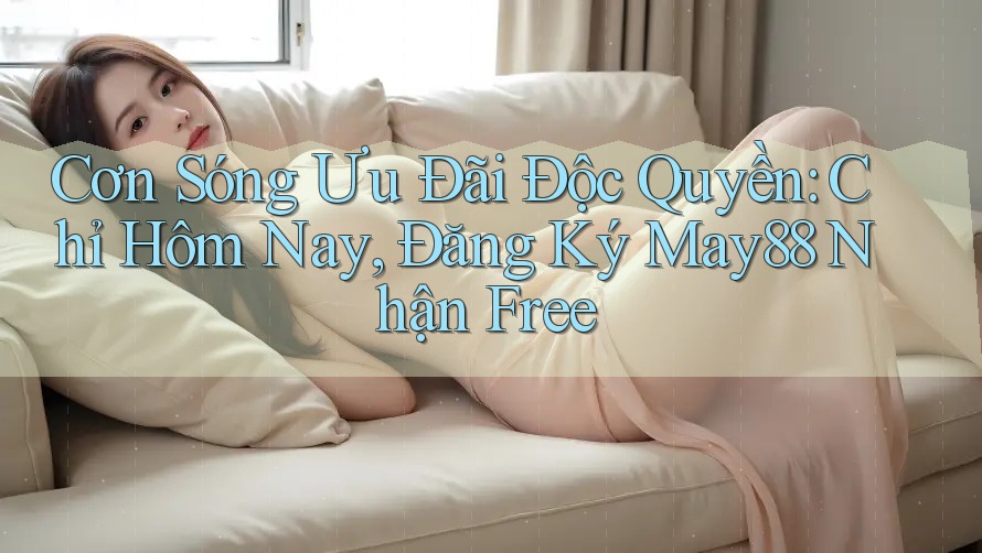 Cơn Sóng Ưu Đãi Độc Quyền: Chỉ Hôm Nay, Đăng Ký May88 Nhận Free