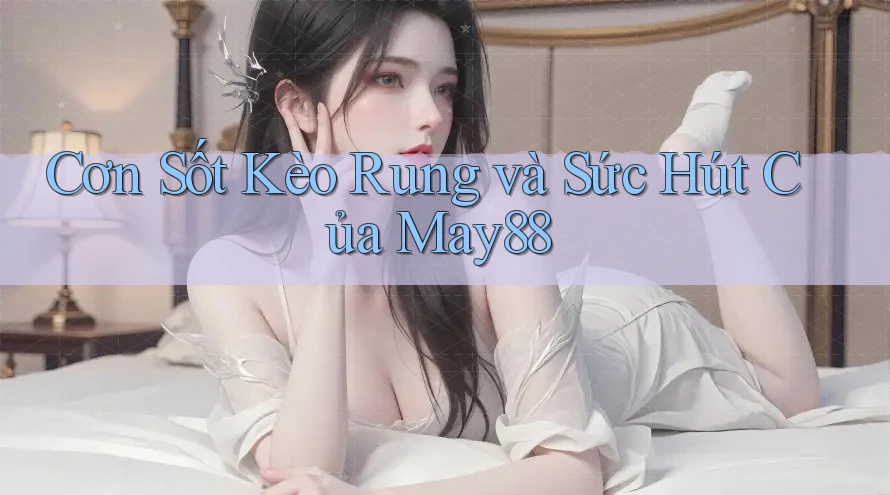 Cơn Sốt Kèo Rung và Sức Hút Của May88