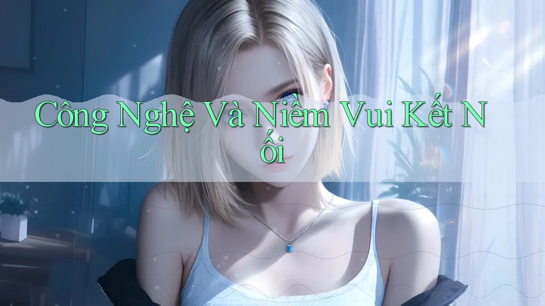 Công Nghệ Và Niềm Vui Kết Nối