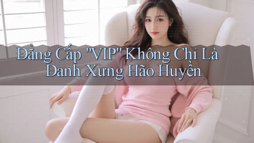 Đẳng Cấp “VIP” Không Chỉ Là Danh Xưng Hão Huyền