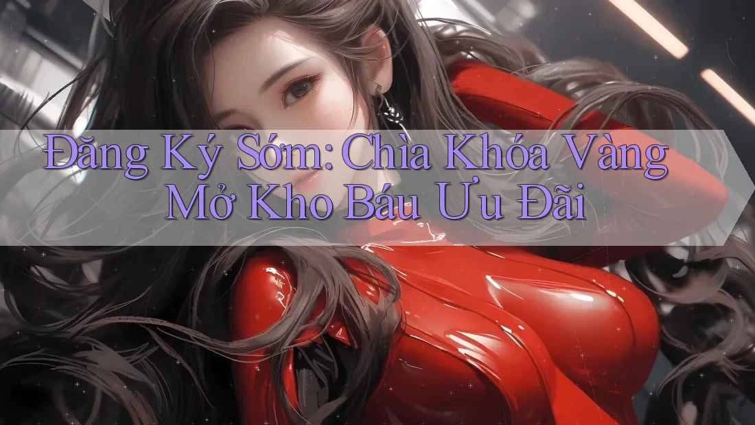 Đăng Ký Sớm: Chìa Khóa Vàng Mở Kho Báu Ưu Đãi
