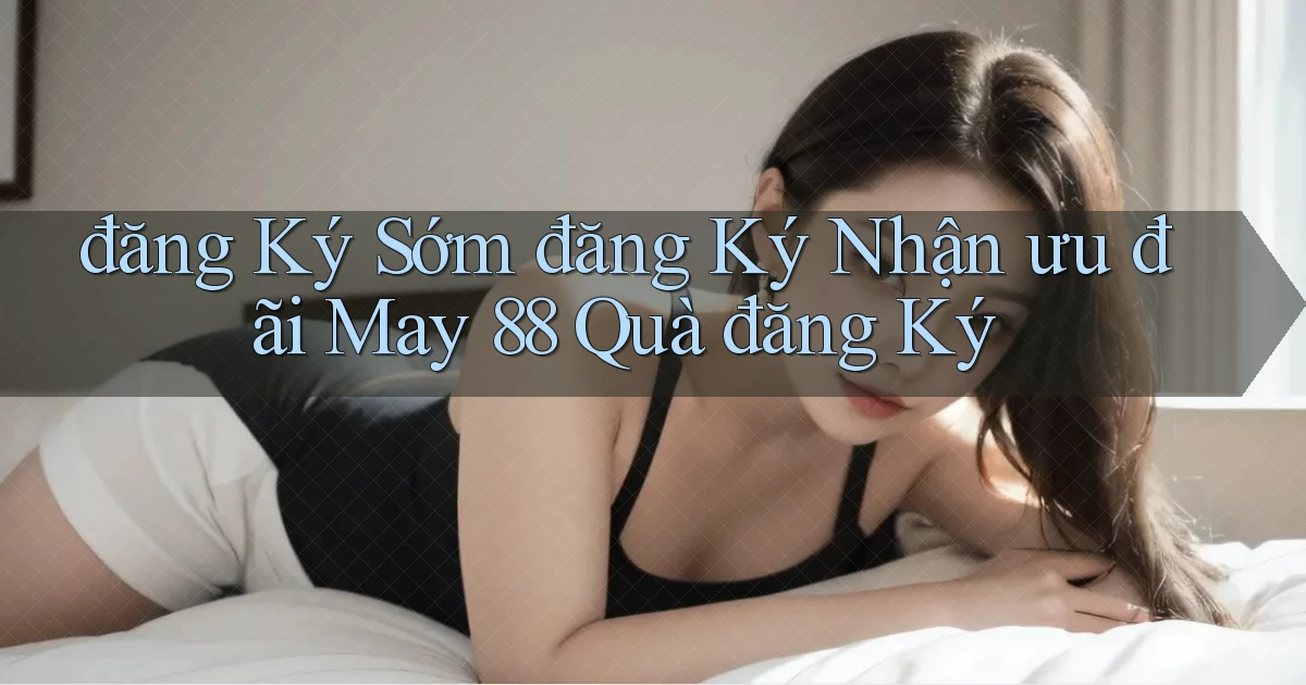 đăng ký sớm đăng ký nhận ưu đãi may 88 quà đăng ký