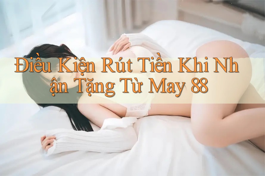 Điều Kiện Rút Tiền Khi Nhận Tặng Từ May 88