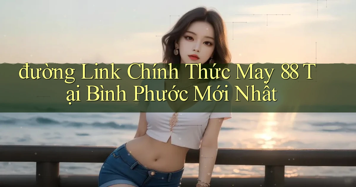 đường link chính thức may 88 tại Bình Phước mới nhất