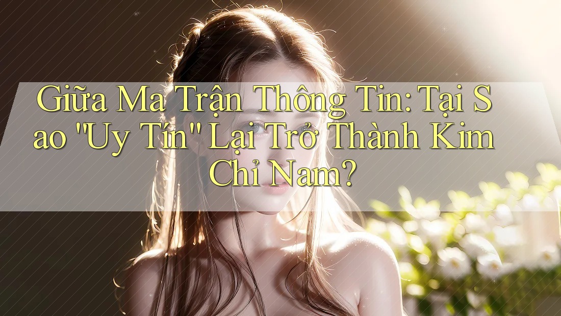 Giữa Ma Trận Thông Tin: Tại Sao “Uy Tín” Lại Trở Thành Kim Chỉ Nam?