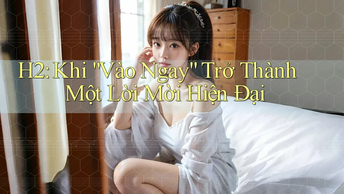 H2: Khi “Vào Ngay” Trở Thành Một Lời Mời Hiện Đại