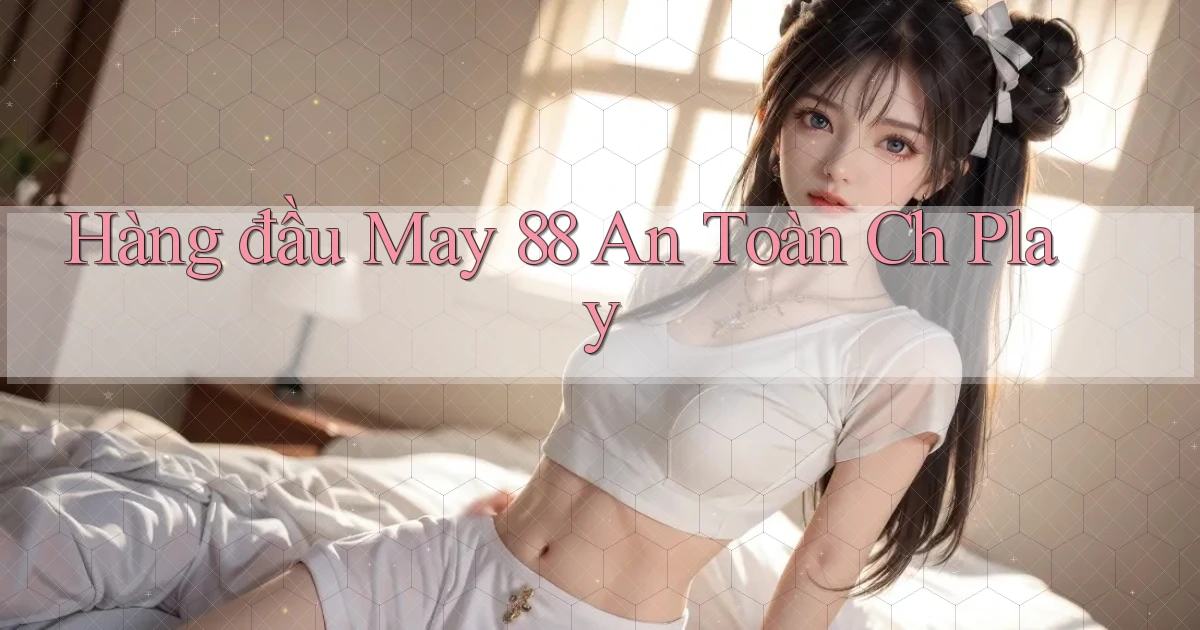 hàng đầu may 88 an toàn ch play