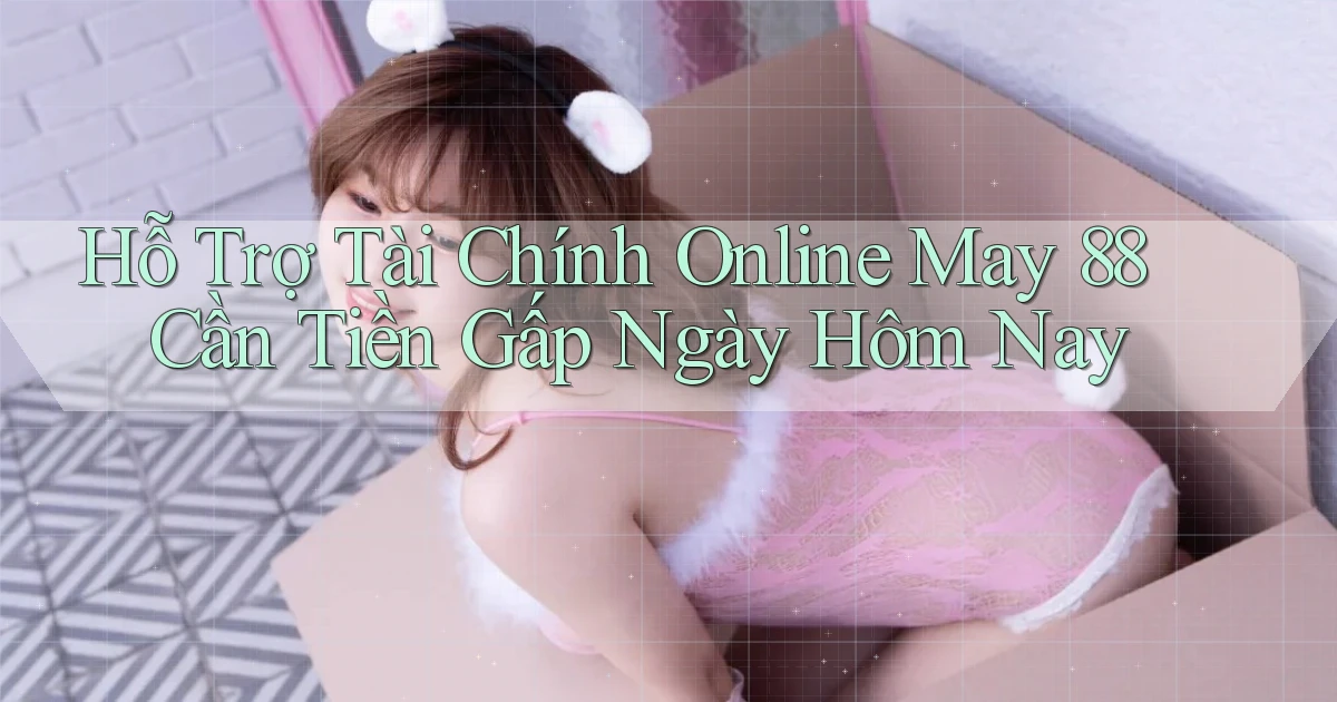 hỗ trợ tài chính online may 88 cần tiền gấp ngày hôm nay