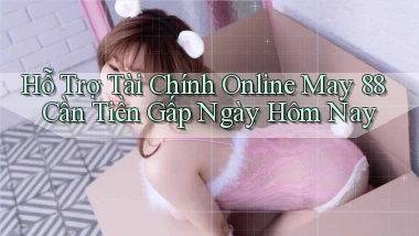 hỗ trợ tài chính online may 88 cần tiền gấp ngày hôm nay