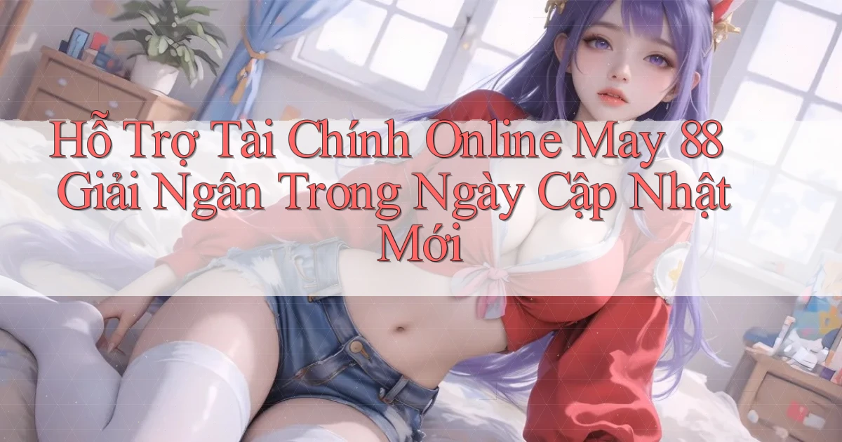 hỗ trợ tài chính online may 88 giải ngân trong ngày cập nhật mới