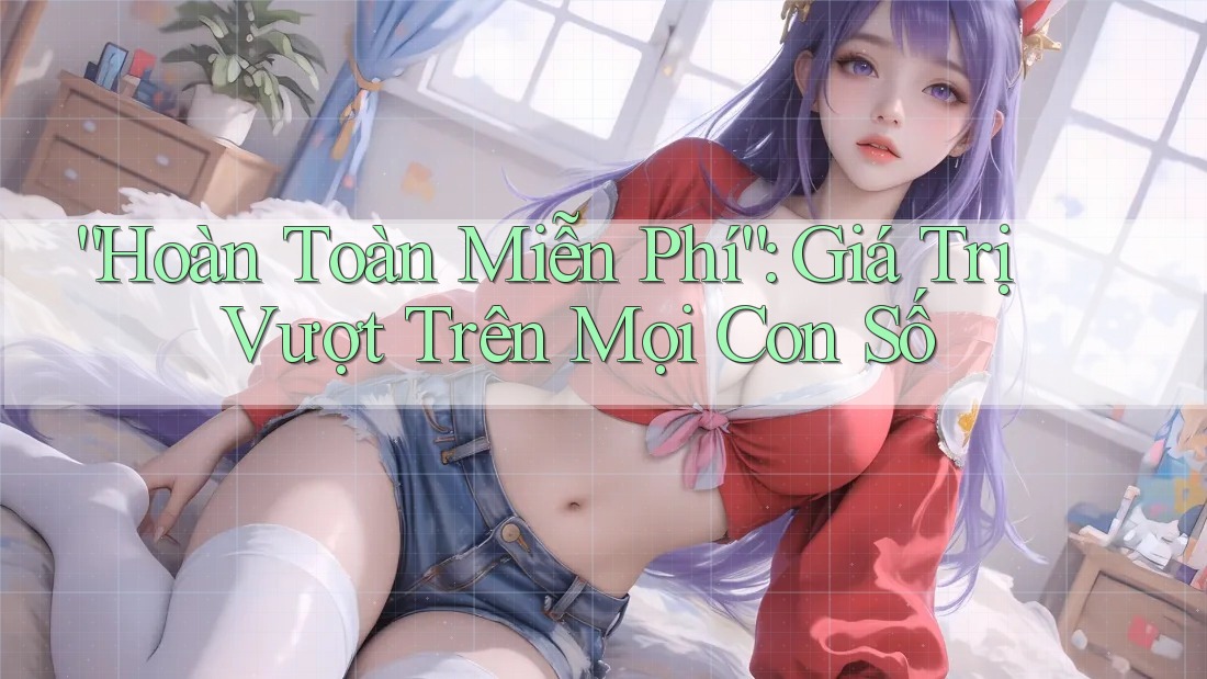 “Hoàn Toàn Miễn Phí”: Giá Trị Vượt Trên Mọi Con Số