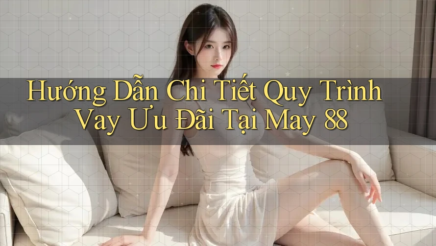 Hướng Dẫn Chi Tiết Quy Trình Vay Ưu Đãi Tại May 88