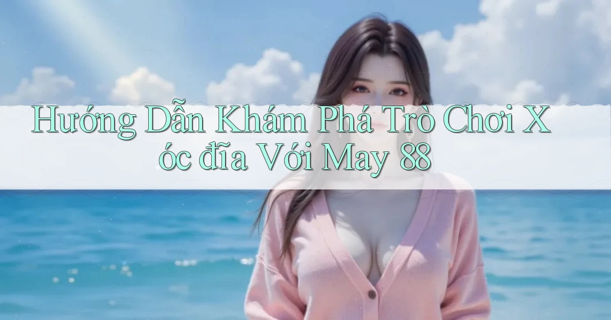 hướng dẫn khám phá trò chơi xóc đĩa với may 88