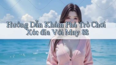 hướng dẫn khám phá trò chơi xóc đĩa với may 88