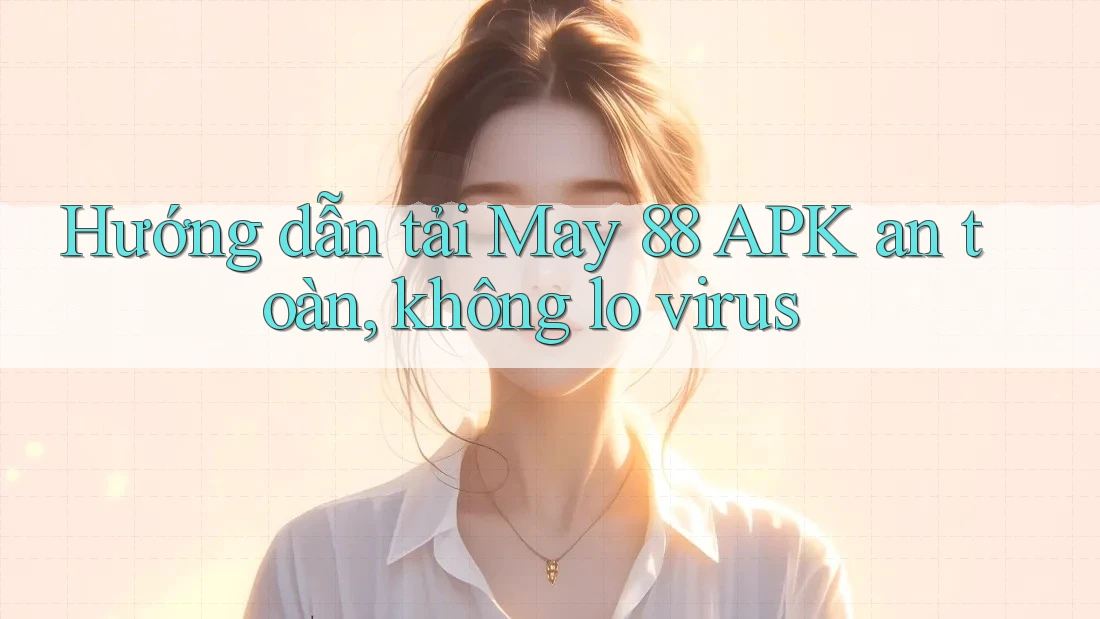 Hướng dẫn tải May 88 APK an toàn, không lo virus