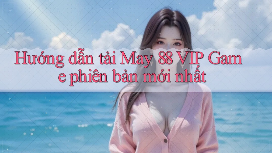 Hướng dẫn tải May 88 VIP Game phiên bản mới nhất