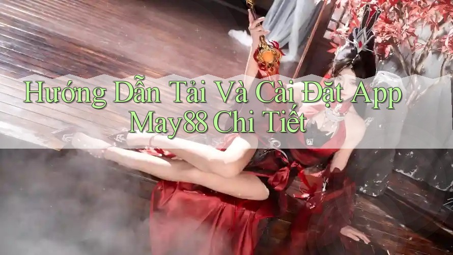 Hướng Dẫn Tải Và Cài Đặt App May88 Chi Tiết