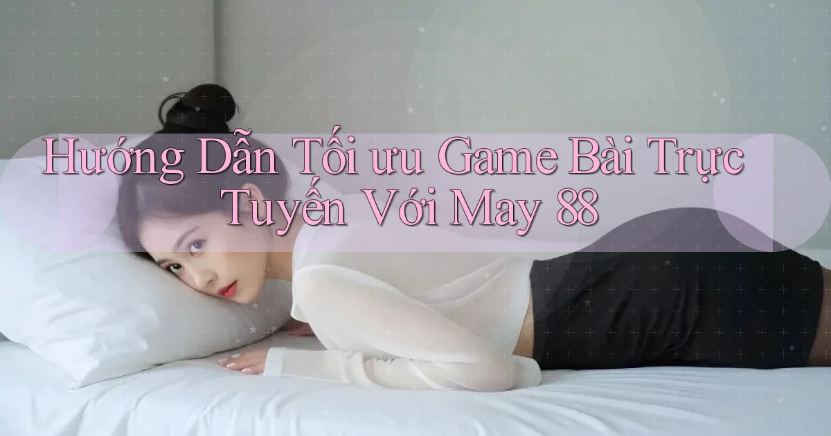 hướng dẫn tối ưu game bài trực tuyến với may 88