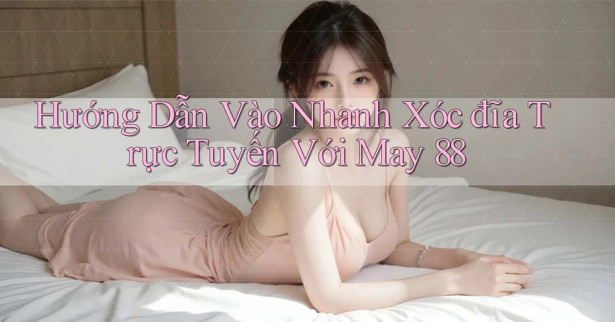 hướng dẫn vào nhanh xóc đĩa trực tuyến với may 88