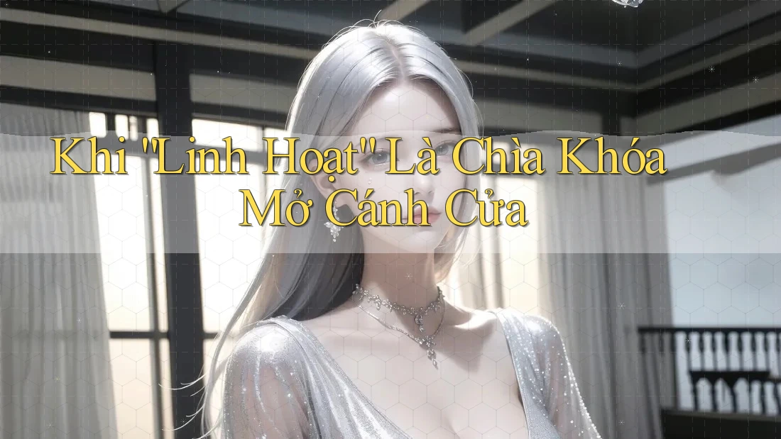 Khi “Linh Hoạt” Là Chìa Khóa Mở Cánh Cửa