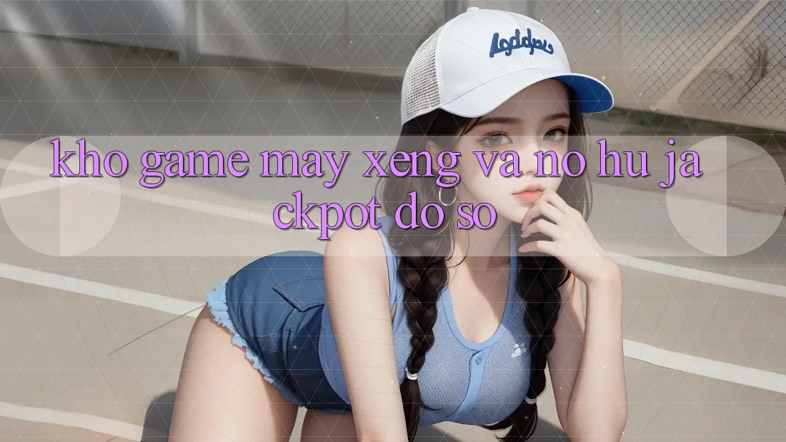 Kho game Máy xèng và nổ hũ jackpot đồ sộ