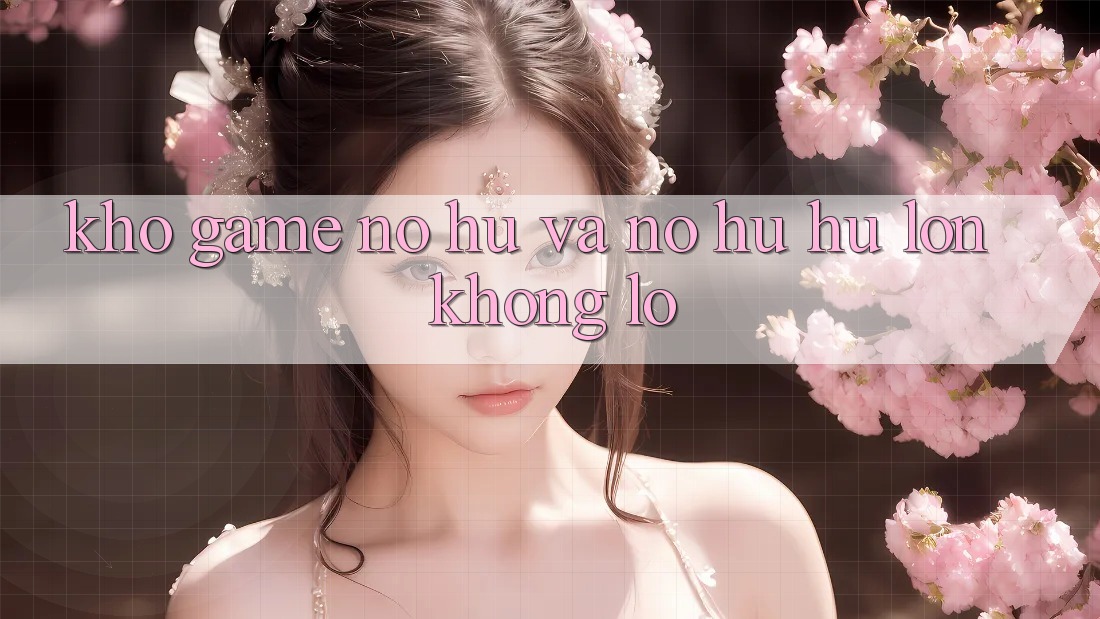 Kho game Nổ hũ và nổ hũ hũ lớn khổng lồ