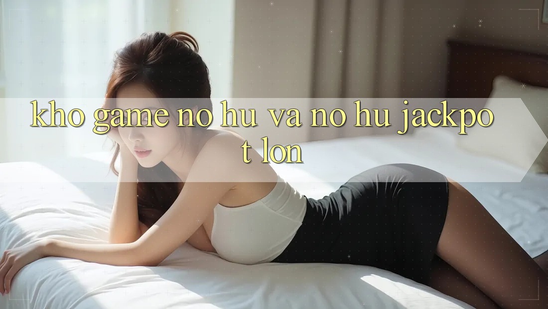 Kho game Nổ hũ và nổ hũ jackpot lớn