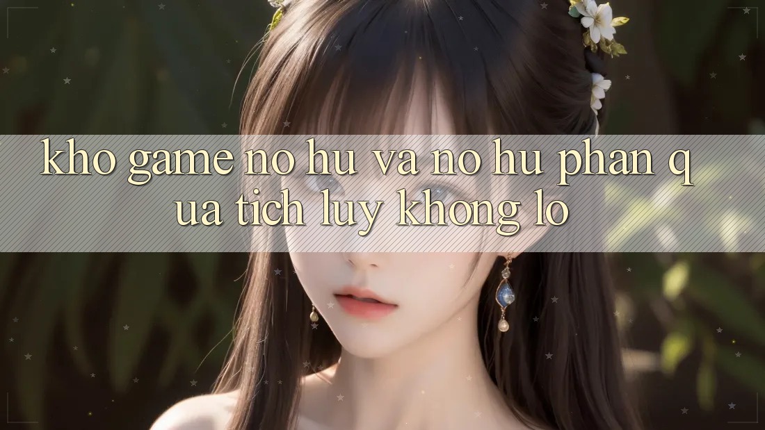 Kho game Nổ hũ và nổ hũ phần quà tích lũy khổng lồ