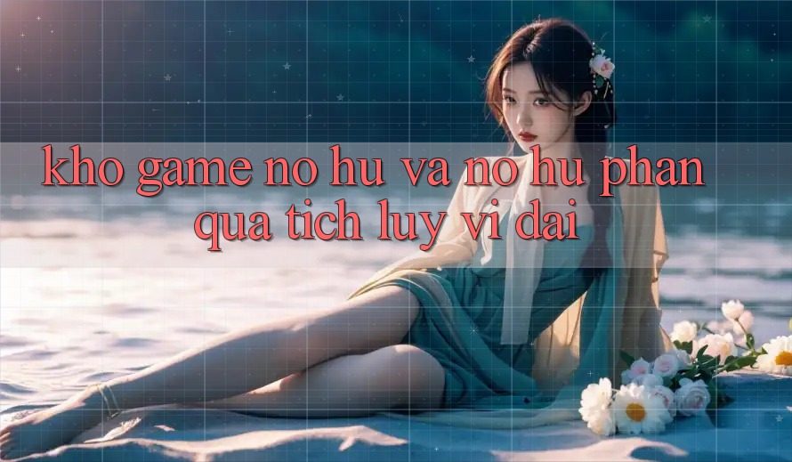 Kho game Nổ hũ và nổ hũ phần quà tích lũy vĩ đại