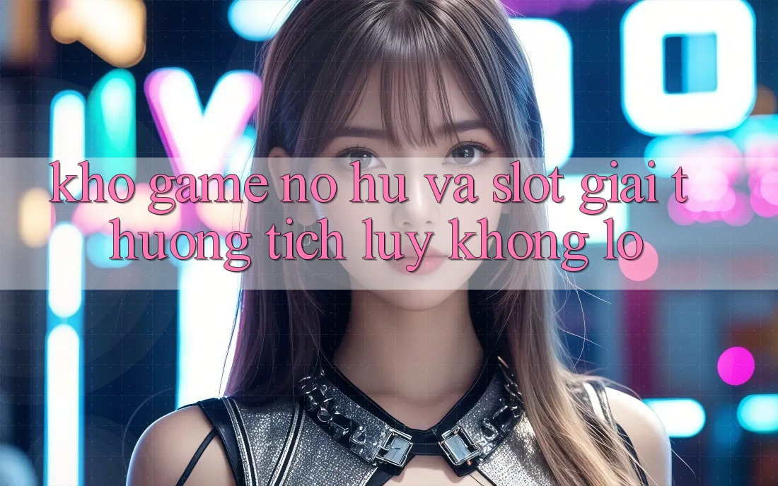 Kho game Nổ hũ và slot giải thưởng tích lũy khổng lồ