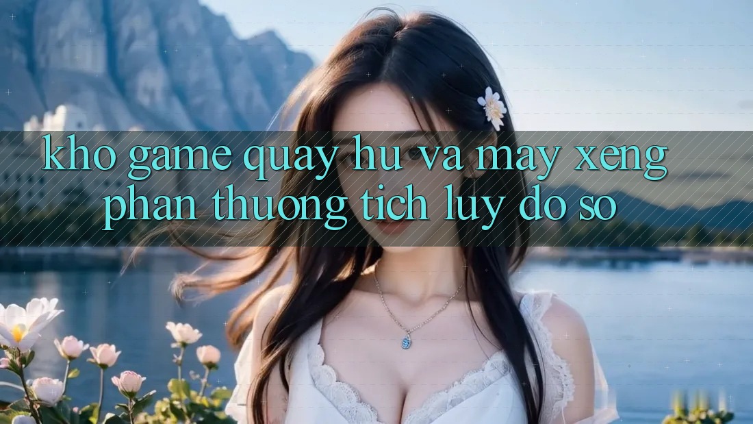 Kho game Quay hũ và máy xèng phần thưởng tích lũy đồ sộ