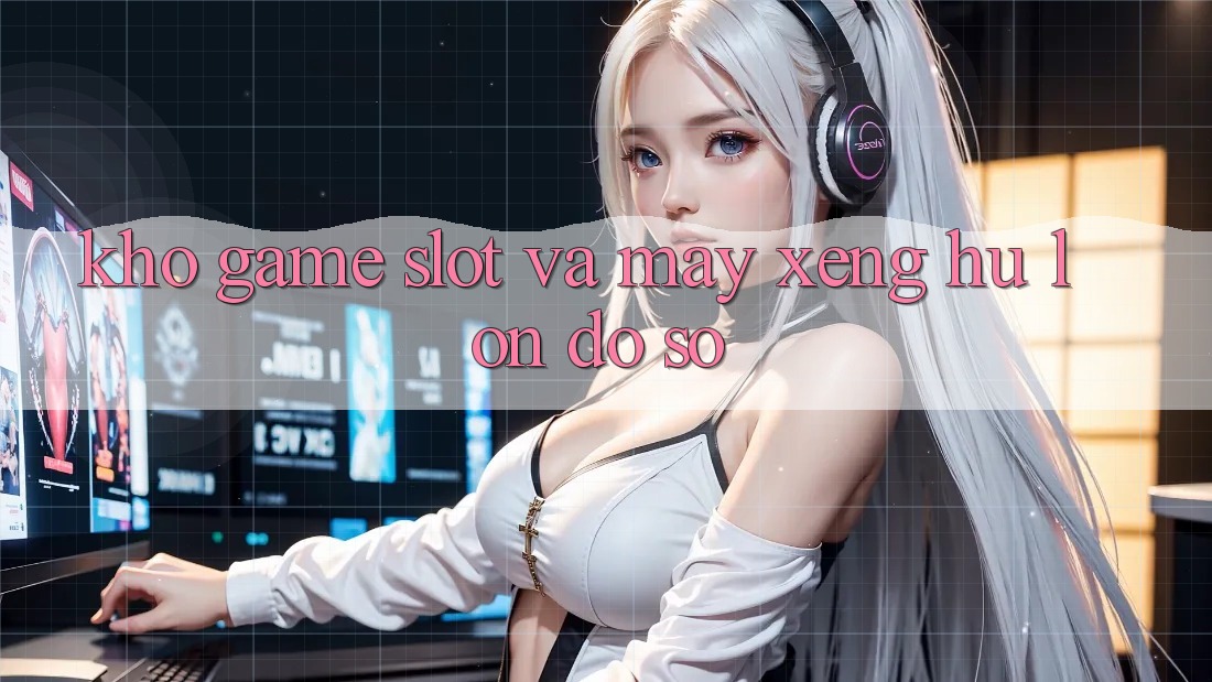 Kho game Slot và máy xèng hũ lớn đồ sộ