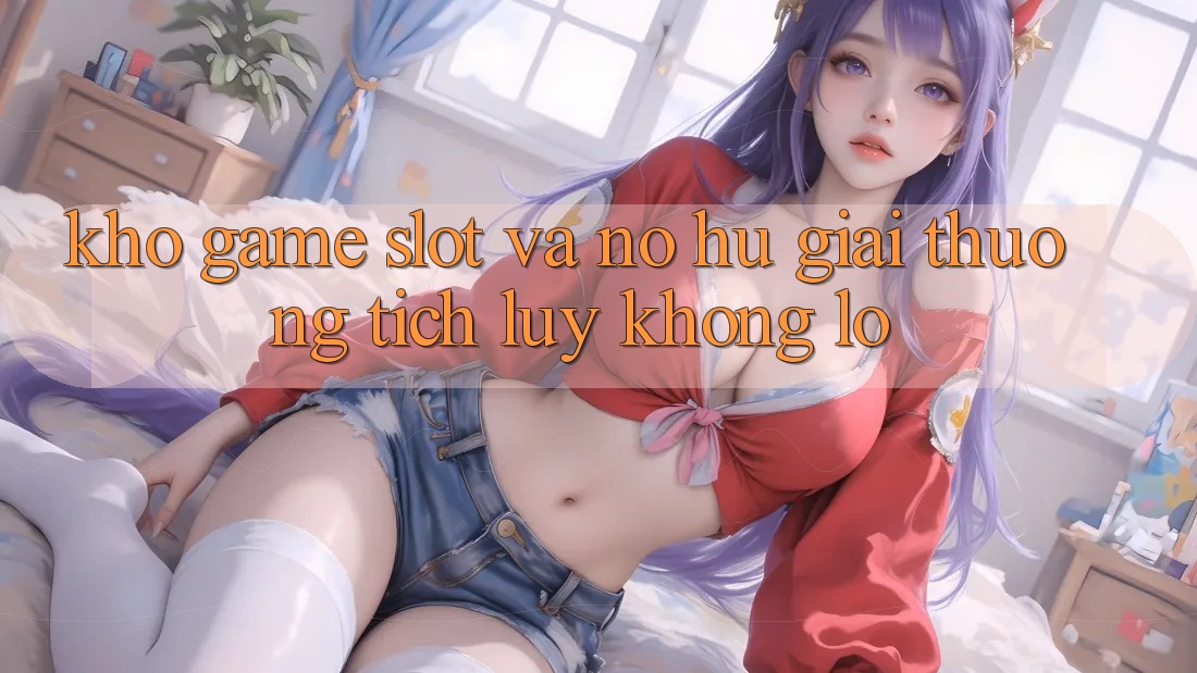 Kho game Slot và nổ hũ giải thưởng tích lũy khổng lồ
