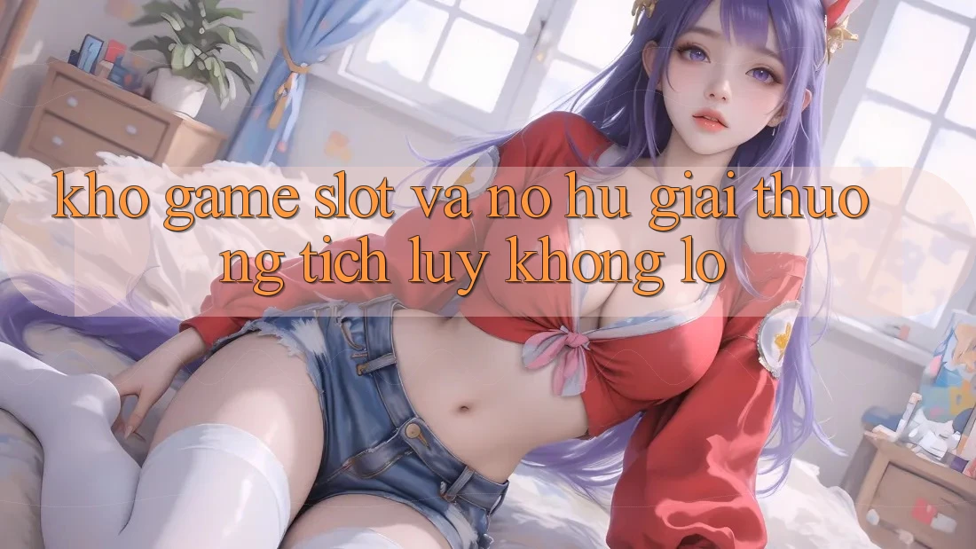 Kho game Slot và nổ hũ giải thưởng tích lũy khổng lồ