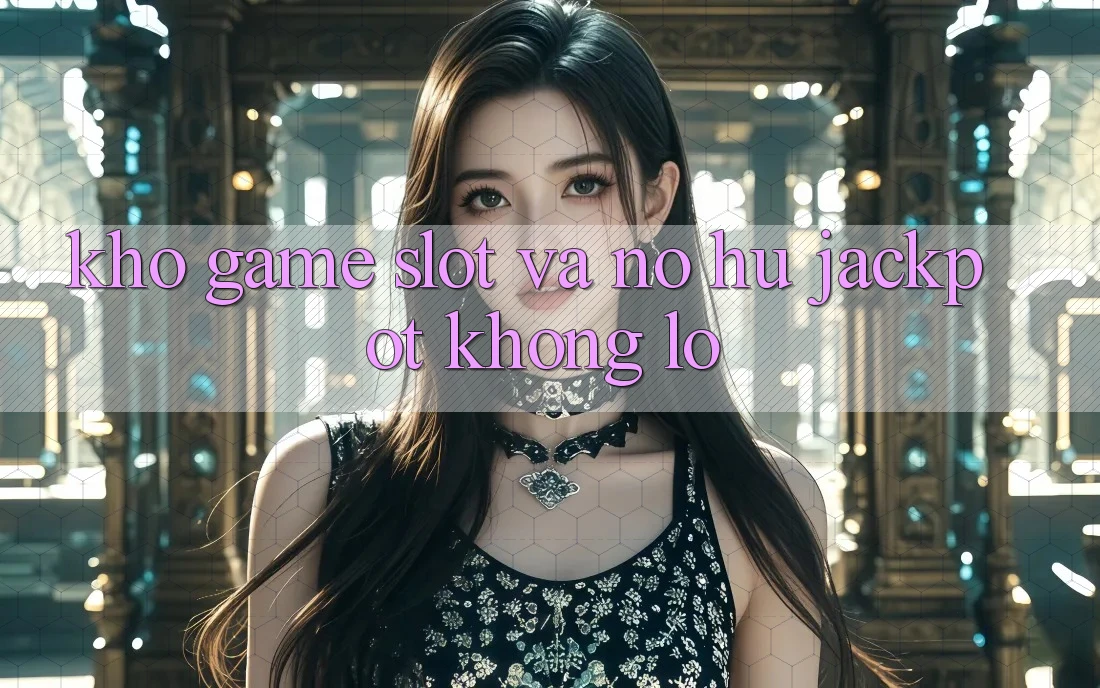 Kho game Slot và nổ hũ jackpot khổng lồ