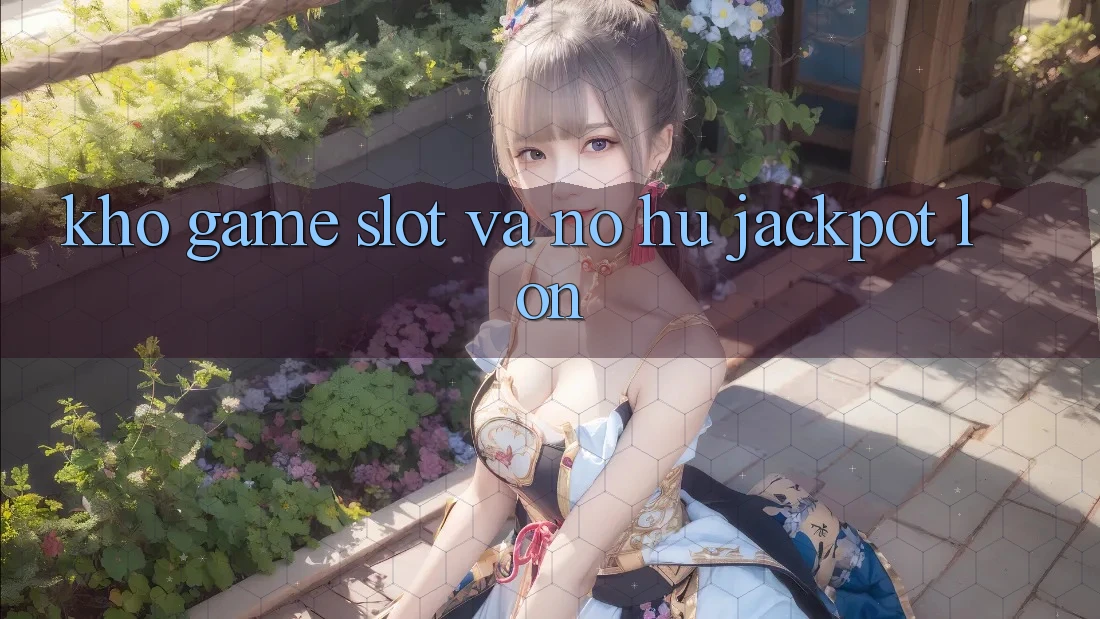 Kho game Slot và nổ hũ jackpot lớn